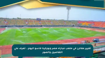 تغيير مفاجئ في ملعب مباراة مصر وبوركينا فاسو اليوم.. تعرف على التفاصيل والصور